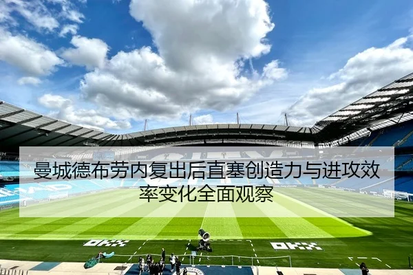 曼城德布劳内复出后直塞创造力与进攻效率变化全面观察