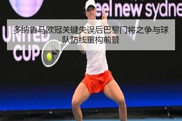 多纳鲁马欧冠关键失误后巴黎门将之争与球队防线重构前景